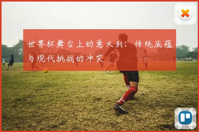 世界杯舞台上的意大利：传统底蕴与现代挑战的冲突