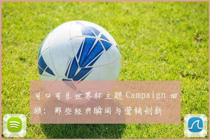 可口可乐世界杯主题 Campaign 回顾：那些经典瞬间与营销创新
