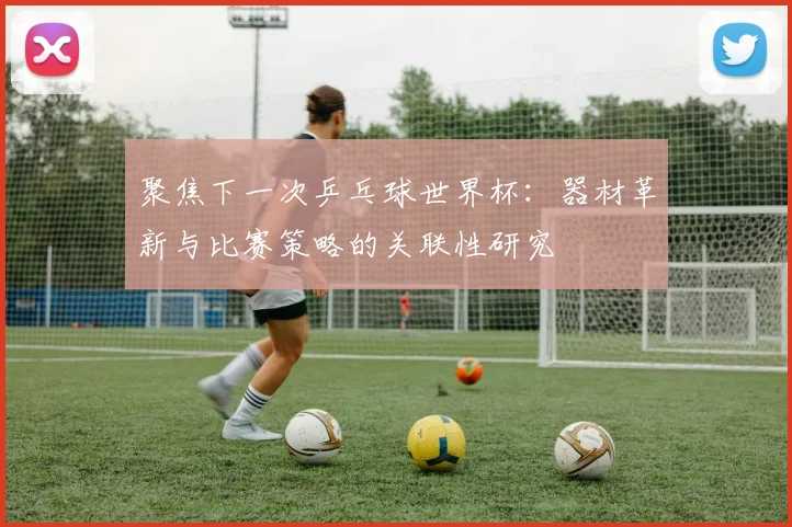 聚焦下一次乒乓球世界杯：器材革新与比赛策略的关联性研究