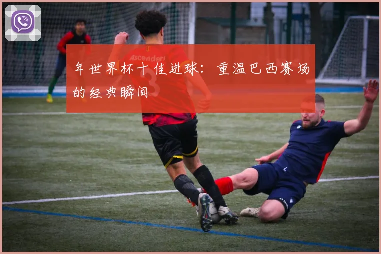 年世界杯十佳进球：重温巴西赛场的经典瞬间