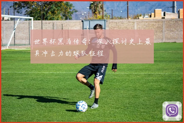 世界杯黑马传奇：深入探讨史上最具冲击力的球队征程