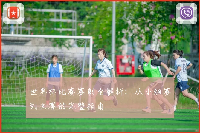 世界杯比赛赛制全解析：从小组赛到决赛的完整指南